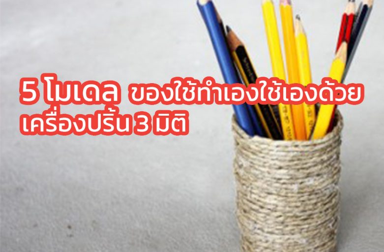 5 โมเดล ของใช้ทำเองใช้เองด้วยเครื่องปริ้น 3 มิติ